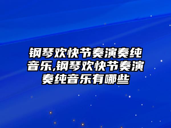 鋼琴歡快節(jié)奏演奏純音樂,鋼琴歡快節(jié)奏演奏純音樂有哪些