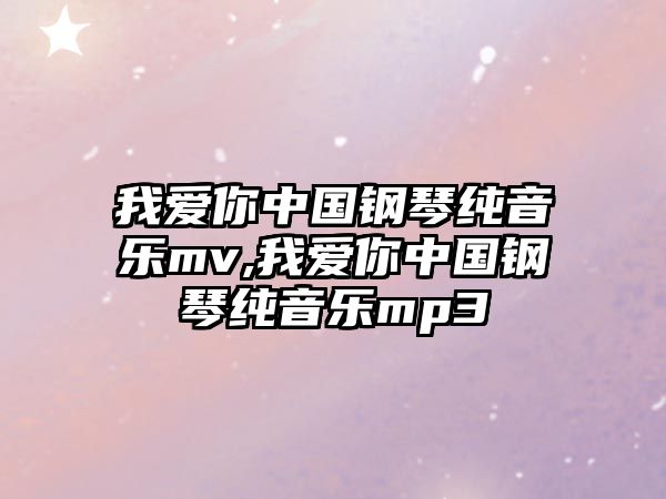 我愛你中國鋼琴純音樂mv,我愛你中國鋼琴純音樂mp3