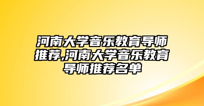 河南大學(xué)音樂教育導(dǎo)師推薦,河南大學(xué)音樂教育導(dǎo)師推薦名單