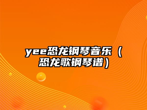 yee恐龍鋼琴音樂（恐龍歌鋼琴譜）