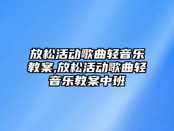 放松活動歌曲輕音樂教案,放松活動歌曲輕音樂教案中班