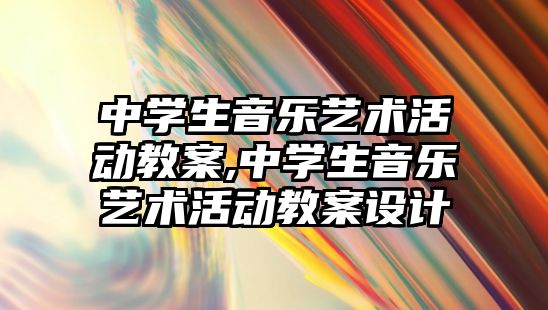 中學生音樂藝術活動教案,中學生音樂藝術活動教案設計