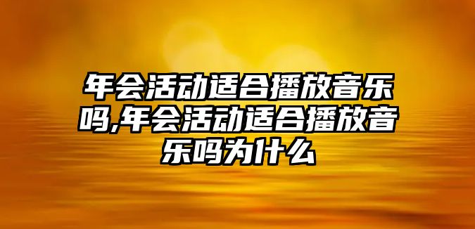 年會活動適合播放音樂嗎,年會活動適合播放音樂嗎為什么