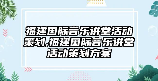 福建國際音樂講堂活動策劃,福建國際音樂講堂活動策劃方案