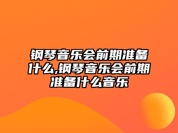 鋼琴音樂會前期準備什么,鋼琴音樂會前期準備什么音樂