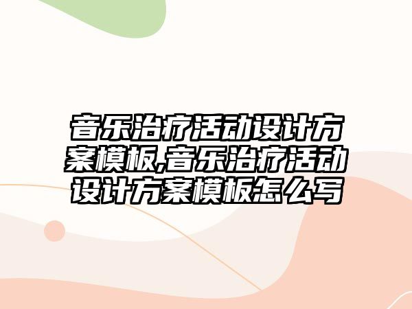 音樂治療活動設計方案模板,音樂治療活動設計方案模板怎么寫