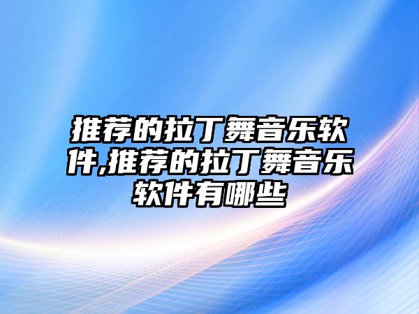 推薦的拉丁舞音樂軟件,推薦的拉丁舞音樂軟件有哪些