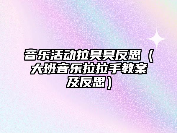 音樂活動拉臭臭反思（大班音樂拉拉手教案及反思）