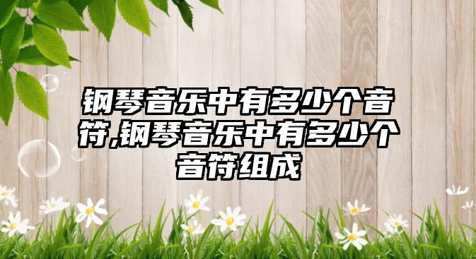 鋼琴音樂中有多少個(gè)音符,鋼琴音樂中有多少個(gè)音符組成