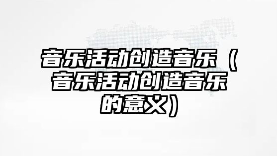 音樂活動創造音樂（音樂活動創造音樂的意義）