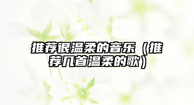 推薦很溫柔的音樂（推薦幾首溫柔的歌）