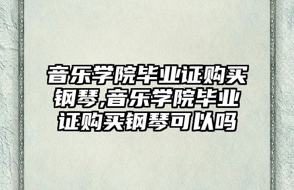 音樂學院畢業證購買鋼琴,音樂學院畢業證購買鋼琴可以嗎