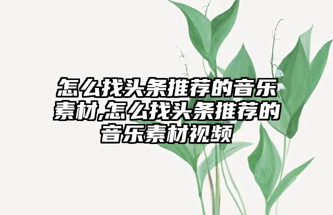 怎么找頭條推薦的音樂素材,怎么找頭條推薦的音樂素材視頻