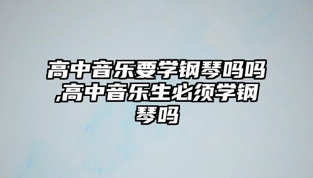 高中音樂要學鋼琴嗎嗎,高中音樂生必須學鋼琴嗎