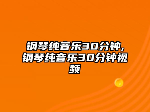 鋼琴純音樂30分鐘,鋼琴純音樂30分鐘視頻