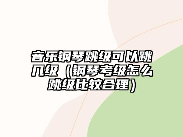 音樂鋼琴跳級可以跳幾級（鋼琴考級怎么跳級比較合理）