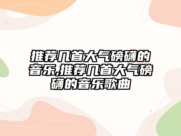 推薦幾首大氣磅礴的音樂,推薦幾首大氣磅礴的音樂歌曲