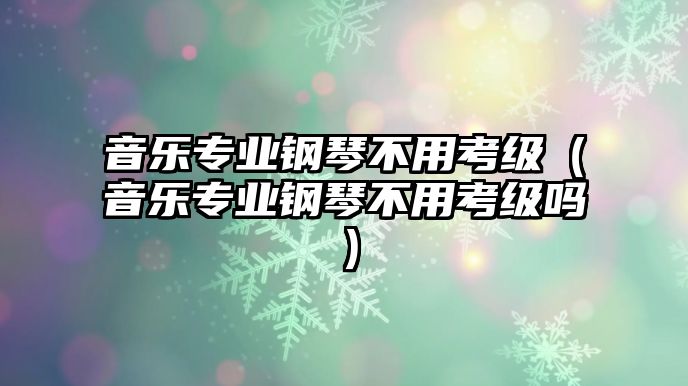 音樂專業鋼琴不用考級（音樂專業鋼琴不用考級嗎）