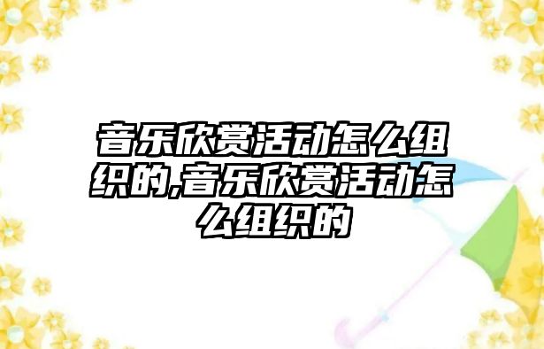 音樂欣賞活動怎么組織的,音樂欣賞活動怎么組織的