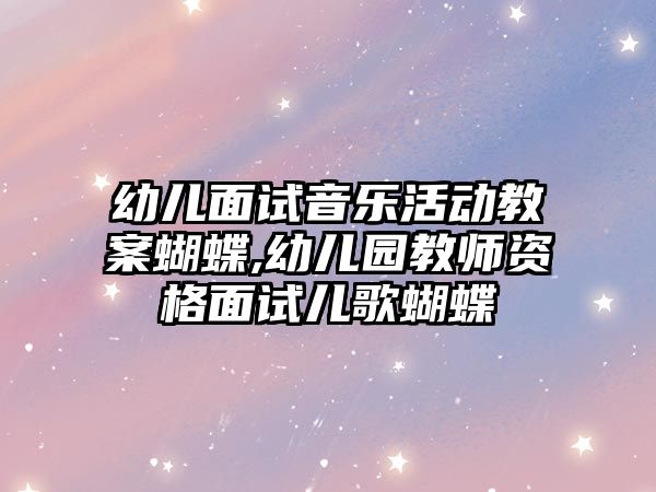 幼兒面試音樂活動教案蝴蝶,幼兒園教師資格面試兒歌蝴蝶