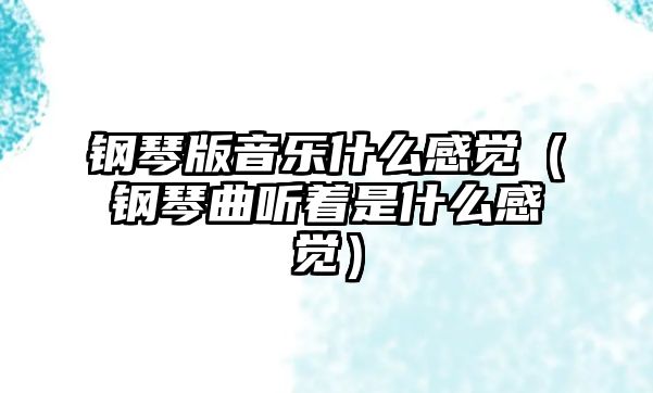 鋼琴版音樂什么感覺（鋼琴曲聽著是什么感覺）