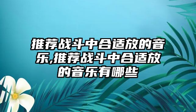 推薦戰斗中合適放的音樂,推薦戰斗中合適放的音樂有哪些