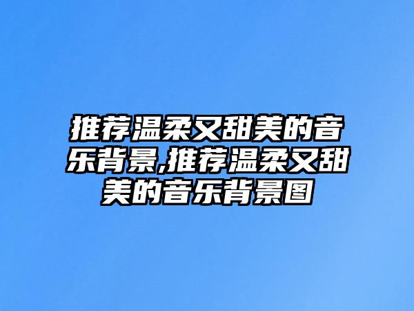 推薦溫柔又甜美的音樂背景,推薦溫柔又甜美的音樂背景圖