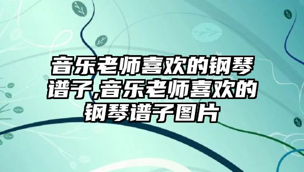 音樂老師喜歡的鋼琴譜子,音樂老師喜歡的鋼琴譜子圖片