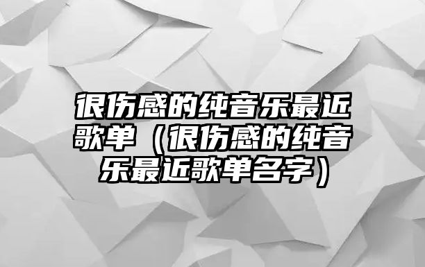 很傷感的純音樂最近歌單（很傷感的純音樂最近歌單名字）