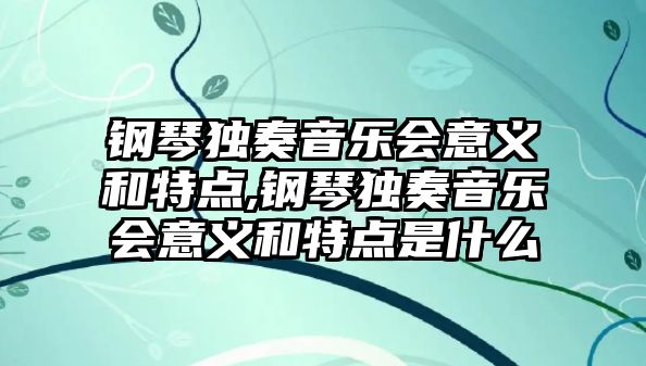 鋼琴獨奏音樂會意義和特點,鋼琴獨奏音樂會意義和特點是什么