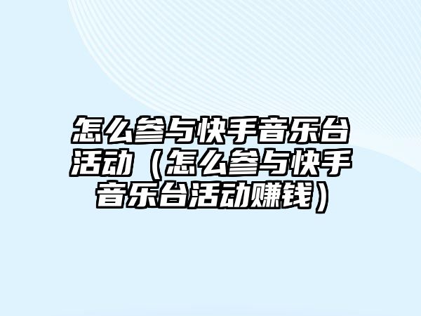 怎么參與快手音樂臺活動（怎么參與快手音樂臺活動賺錢）