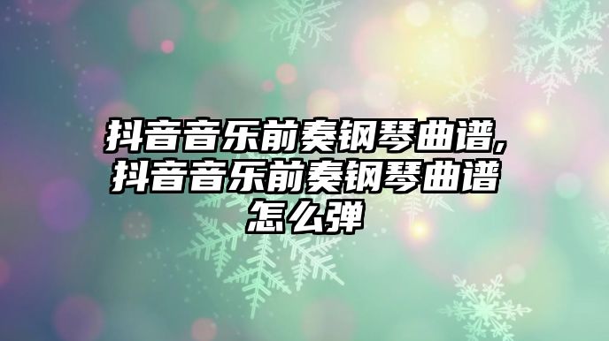 抖音音樂前奏鋼琴曲譜,抖音音樂前奏鋼琴曲譜怎么彈