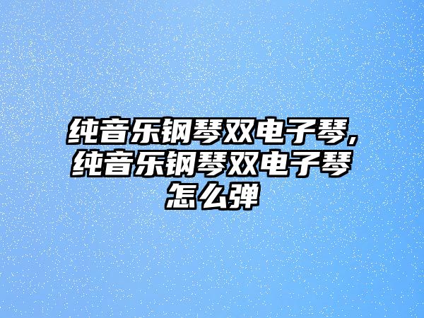 純音樂鋼琴雙電子琴,純音樂鋼琴雙電子琴怎么彈