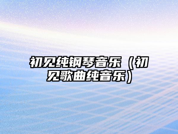 初見純鋼琴音樂（初見歌曲純音樂）