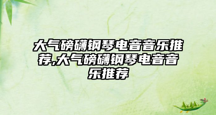 大氣磅礴鋼琴電音音樂推薦,大氣磅礴鋼琴電音音樂推薦