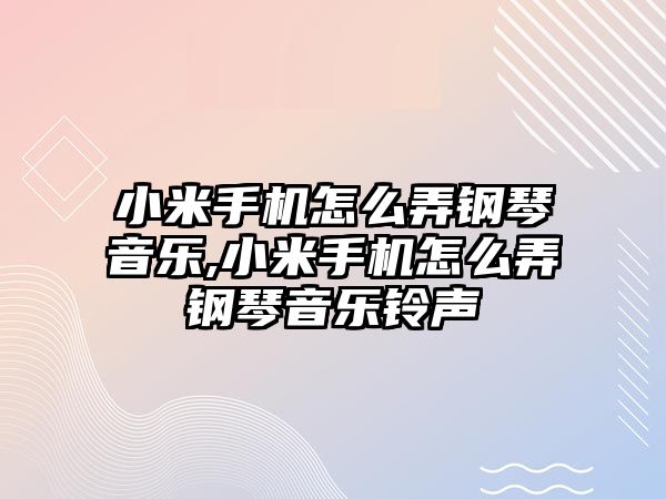 小米手機怎么弄鋼琴音樂,小米手機怎么弄鋼琴音樂鈴聲