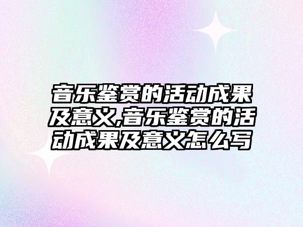 音樂鑒賞的活動成果及意義,音樂鑒賞的活動成果及意義怎么寫