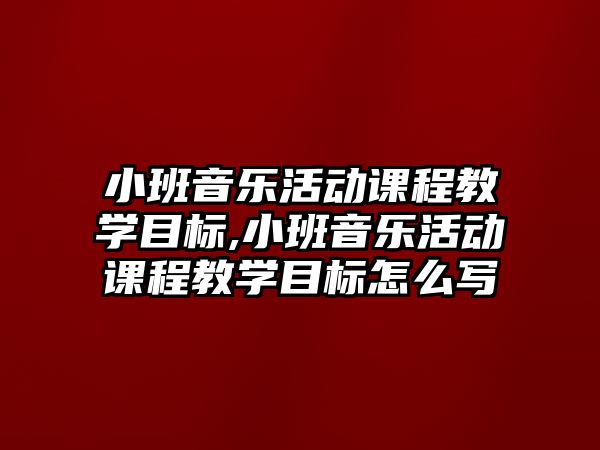 小班音樂活動課程教學目標,小班音樂活動課程教學目標怎么寫