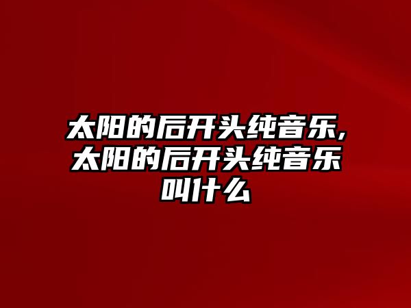 太陽的后開頭純音樂,太陽的后開頭純音樂叫什么