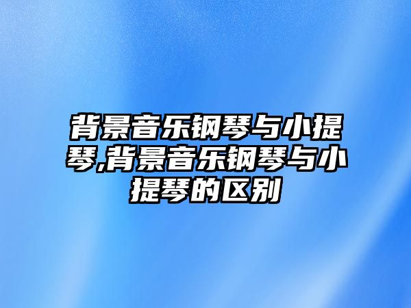 背景音樂鋼琴與小提琴,背景音樂鋼琴與小提琴的區別