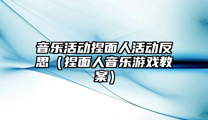 音樂活動捏面人活動反思（捏面人音樂游戲教案）