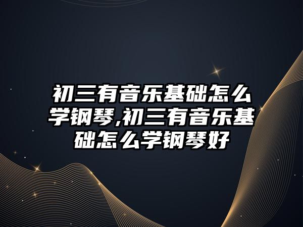 初三有音樂基礎怎么學鋼琴,初三有音樂基礎怎么學鋼琴好