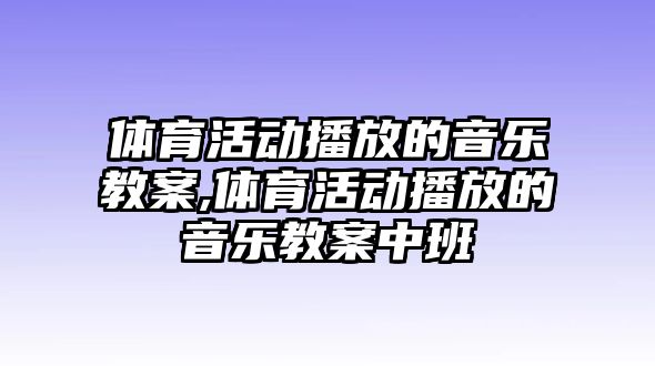 體育活動播放的音樂教案,體育活動播放的音樂教案中班