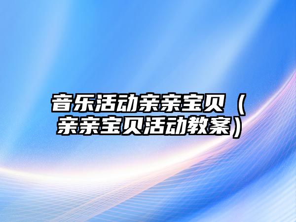 音樂活動親親寶貝（親親寶貝活動教案）