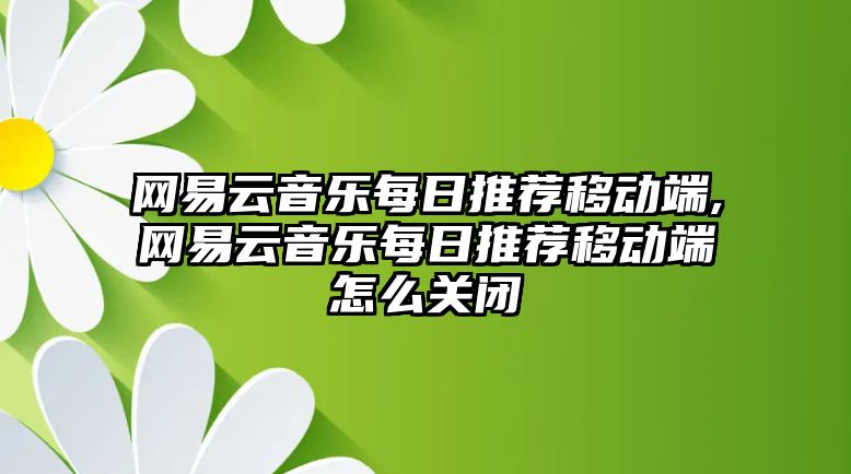 網(wǎng)易云音樂每日推薦移動端,網(wǎng)易云音樂每日推薦移動端怎么關(guān)閉