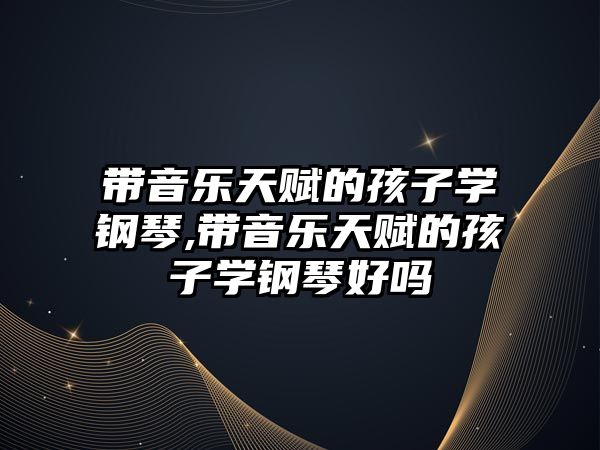 帶音樂天賦的孩子學鋼琴,帶音樂天賦的孩子學鋼琴好嗎