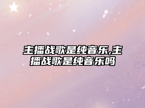 主播戰(zhàn)歌是純音樂,主播戰(zhàn)歌是純音樂嗎