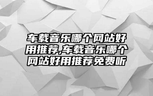 車載音樂哪個網站好用推薦,車載音樂哪個網站好用推薦免費聽