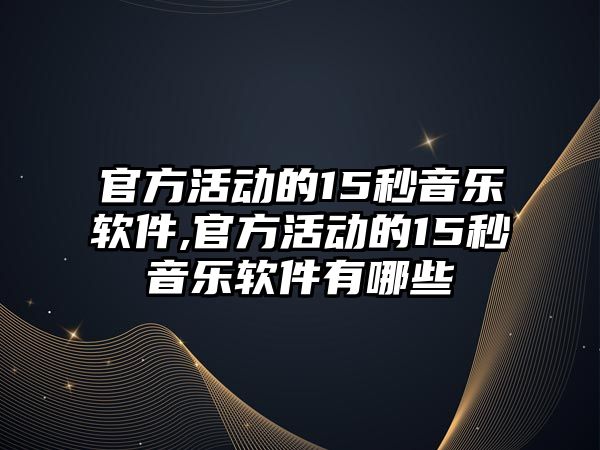 官方活動的15秒音樂軟件,官方活動的15秒音樂軟件有哪些