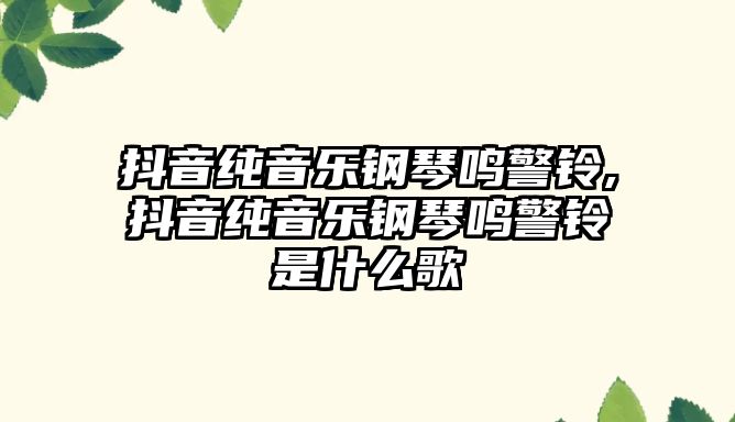 抖音純音樂(lè)鋼琴鳴警鈴,抖音純音樂(lè)鋼琴鳴警鈴是什么歌